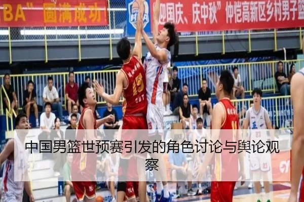 中国男篮世预赛引发的角色讨论与舆论观察